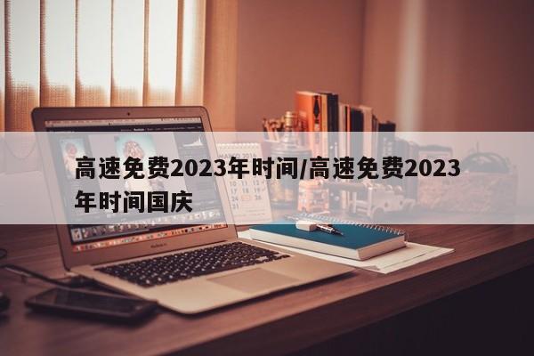 高速免费2023年时间/高速免费2023年时间国庆