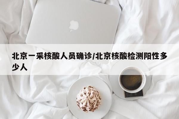 北京一采核酸人员确诊/北京核酸检测阳性多少人
