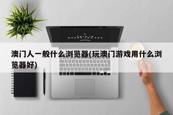 澳门人一般什么浏览器(玩澳门游戏用什么浏览器好)