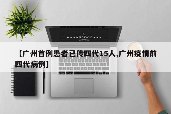 【广州首例患者已传四代15人,广州疫情前四代病例】