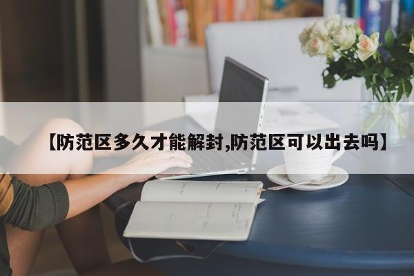 【防范区多久才能解封,防范区可以出去吗】