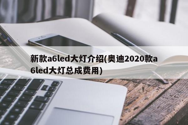 新款a6led大灯介绍(奥迪2020款a6led大灯总成费用)