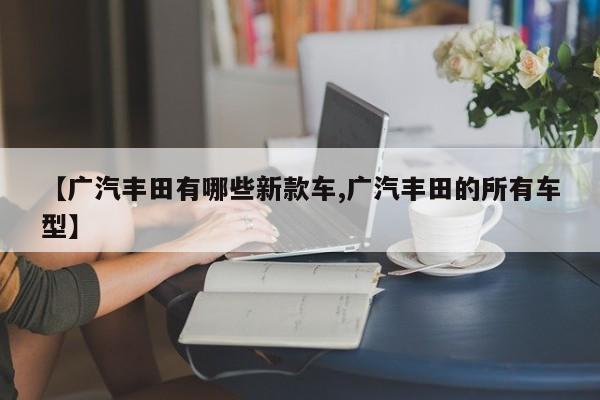 【广汽丰田有哪些新款车,广汽丰田的所有车型】