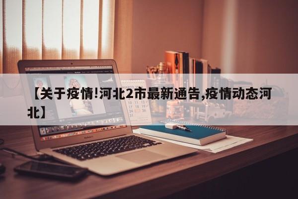 【关于疫情!河北2市最新通告,疫情动态河北】