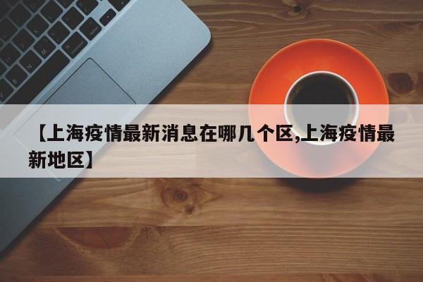 【上海疫情最新消息在哪几个区,上海疫情最新地区】