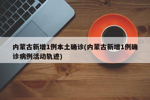 内蒙古新增1例本土确诊(内蒙古新增1例确诊病例活动轨迹)