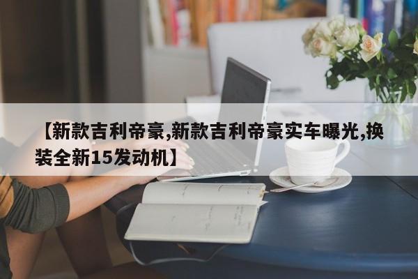 【新款吉利帝豪,新款吉利帝豪实车曝光,换装全新15发动机】