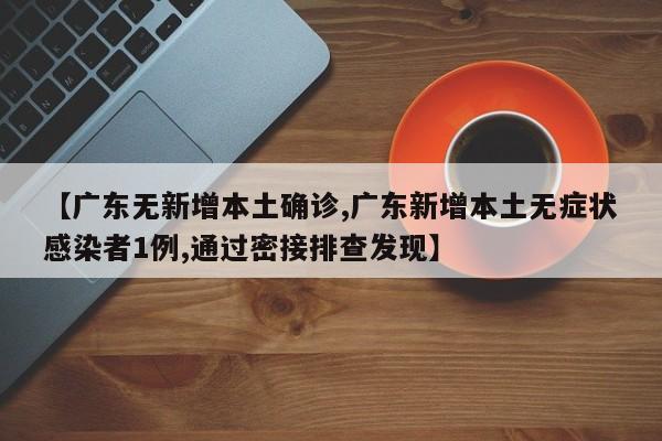 【广东无新增本土确诊,广东新增本土无症状感染者1例,通过密接排查发现】