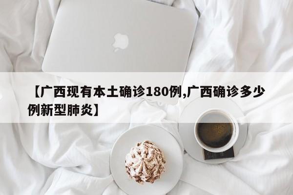 【广西现有本土确诊180例,广西确诊多少例新型肺炎】