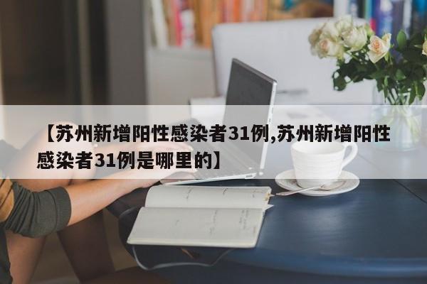 【苏州新增阳性感染者31例,苏州新增阳性感染者31例是哪里的】