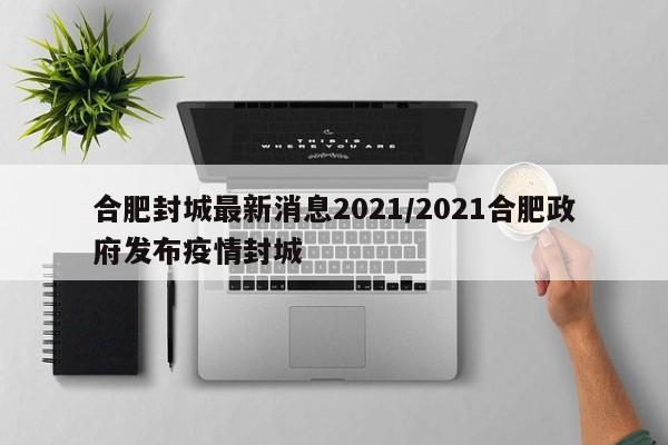 合肥封城最新消息2021/2021合肥政府发布疫情封城