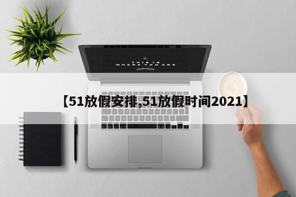 【51放假安排,51放假时间2021】
