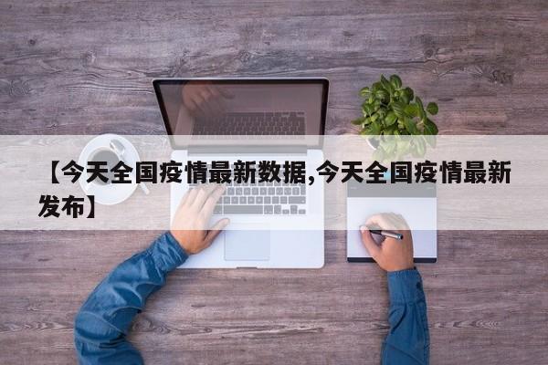 【今天全国疫情最新数据,今天全国疫情最新发布】