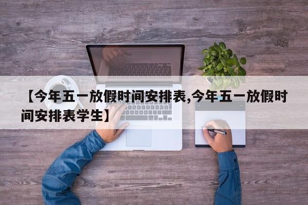 【今年五一放假时间安排表,今年五一放假时间安排表学生】