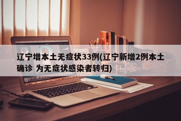 辽宁增本土无症状33例(辽宁新增2例本土确诊 为无症状感染者转归)