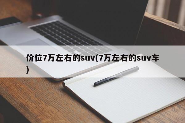 价位7万左右的suv(7万左右的suv车)