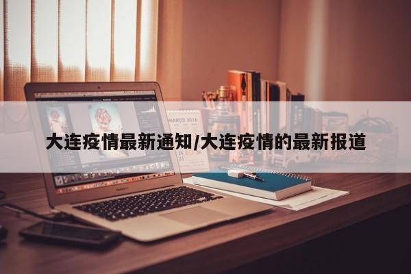 大连疫情最新通知/大连疫情的最新报道