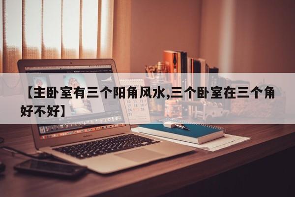 【主卧室有三个阳角风水,三个卧室在三个角好不好】
