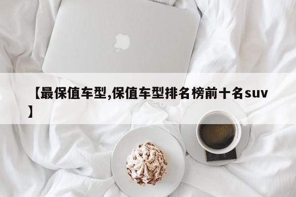 【最保值车型,保值车型排名榜前十名suv】
