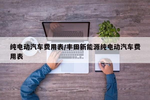 纯电动汽车费用表/丰田新能源纯电动汽车费用表