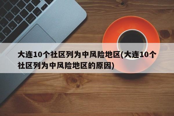 大连10个社区列为中风险地区(大连10个社区列为中风险地区的原因)