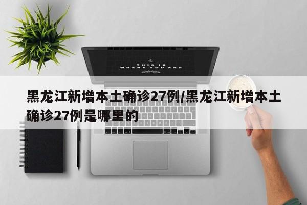 黑龙江新增本土确诊27例/黑龙江新增本土确诊27例是哪里的
