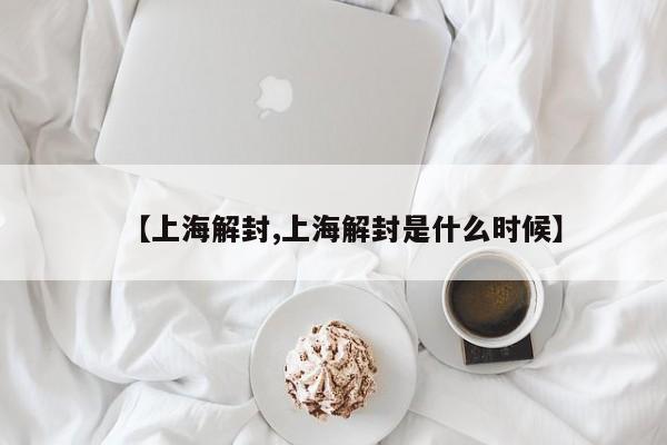 【上海解封,上海解封是什么时候】