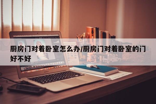 厨房门对着卧室怎么办/厨房门对着卧室的门好不好