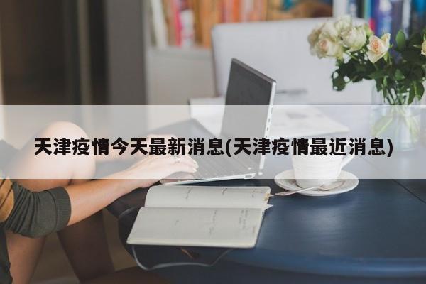 天津疫情今天最新消息(天津疫情最近消息)