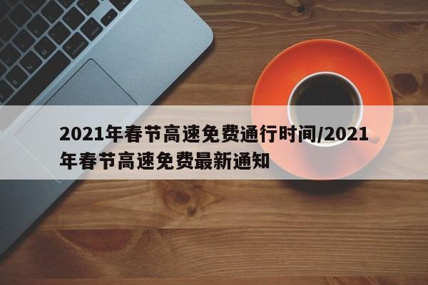 2021年春节高速免费通行时间/2021年春节高速免费最新通知