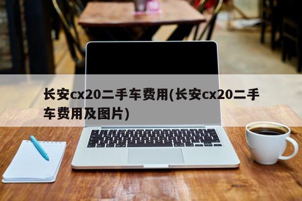 长安cx20二手车费用(长安cx20二手车费用及图片)