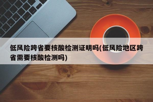 低风险跨省要核酸检测证明吗(低风险地区跨省需要核酸检测吗)