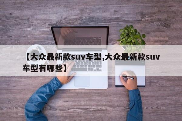 【大众最新款suv车型,大众最新款suv车型有哪些】