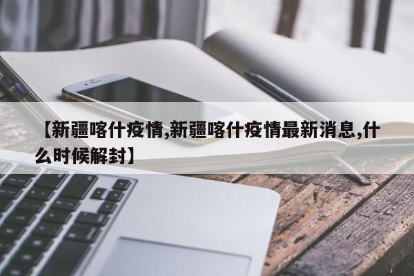 【新疆喀什疫情,新疆喀什疫情最新消息,什么时候解封】