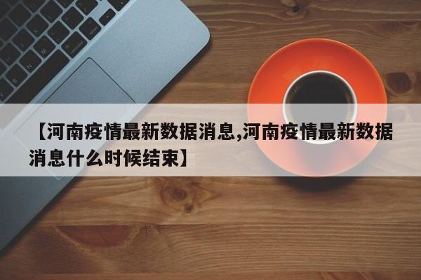 【河南疫情最新数据消息,河南疫情最新数据消息什么时候结束】