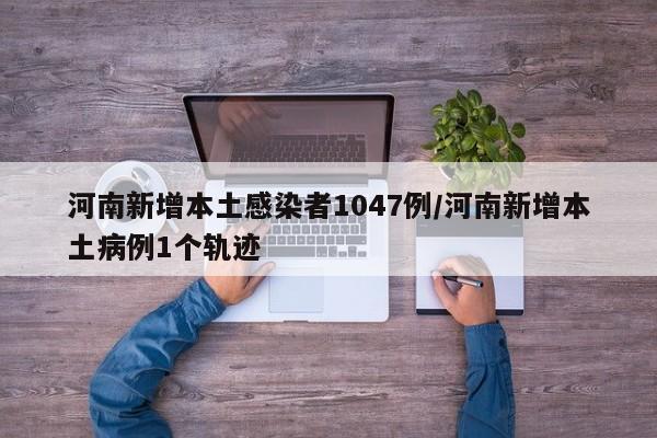 河南新增本土感染者1047例/河南新增本土病例1个轨迹