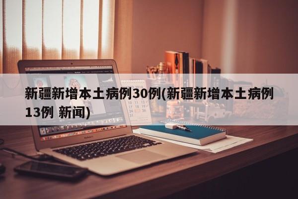 新疆新增本土病例30例(新疆新增本土病例13例 新闻)