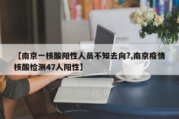 【南京一核酸阳性人员不知去向?,南京疫情核酸检测47人阳性】