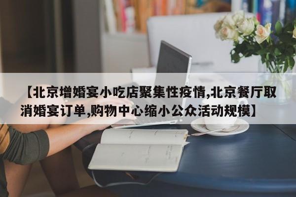 【北京增婚宴小吃店聚集性疫情,北京餐厅取消婚宴订单,购物中心缩小公众活动规模】