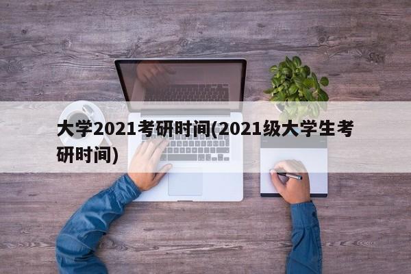 大学2021考研时间(2021级大学生考研时间)