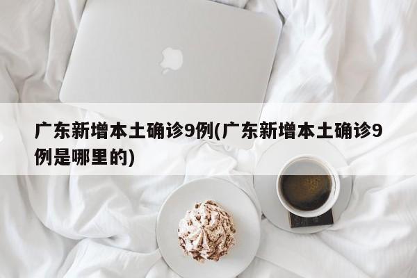 广东新增本土确诊9例(广东新增本土确诊9例是哪里的)