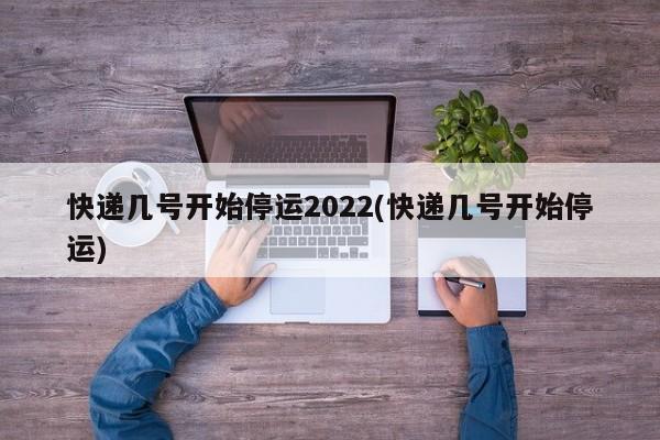 快递几号开始停运2022(快递几号开始停运)