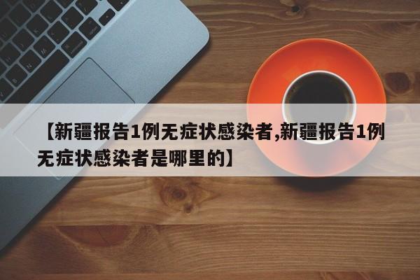 【新疆报告1例无症状感染者,新疆报告1例无症状感染者是哪里的】