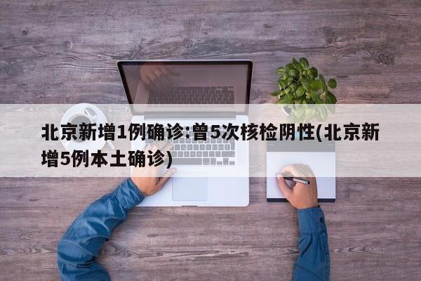 北京新增1例确诊:曾5次核检阴性(北京新增5例本土确诊)