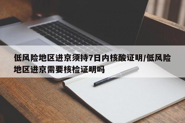 低风险地区进京须持7日内核酸证明/低风险地区进京需要核检证明吗