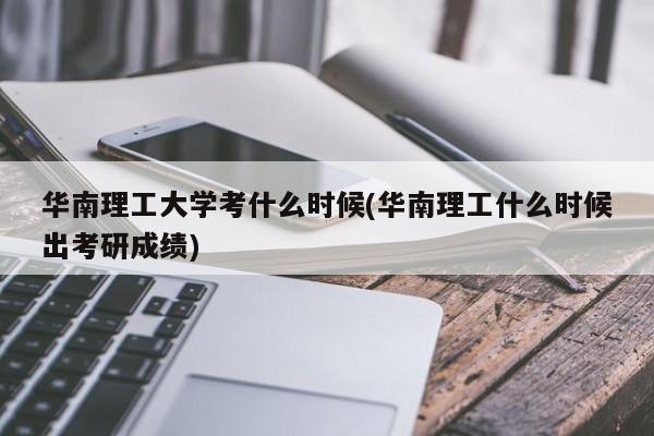 华南理工大学考什么时候(华南理工什么时候出考研成绩)