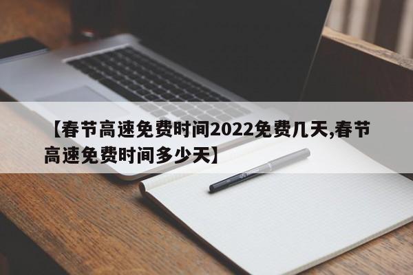 【春节高速免费时间2022免费几天,春节高速免费时间多少天】
