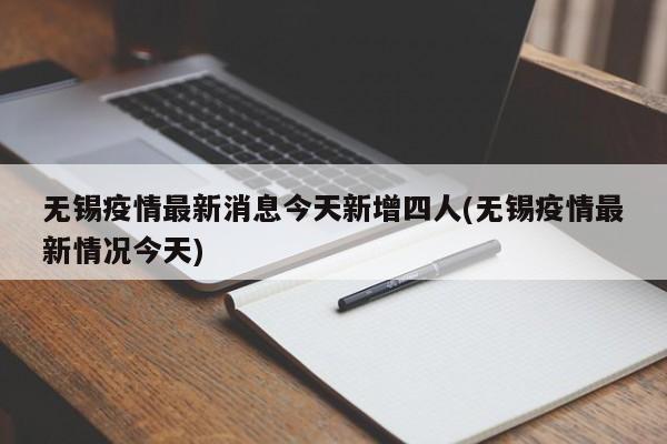 无锡疫情最新消息今天新增四人(无锡疫情最新情况今天)