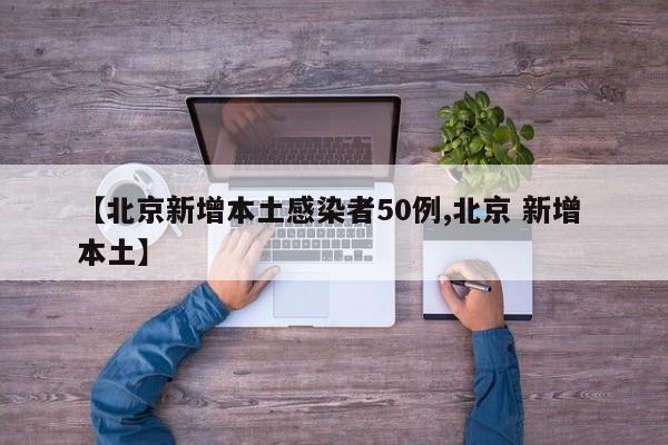 【北京新增本土感染者50例,北京 新增 本土】
