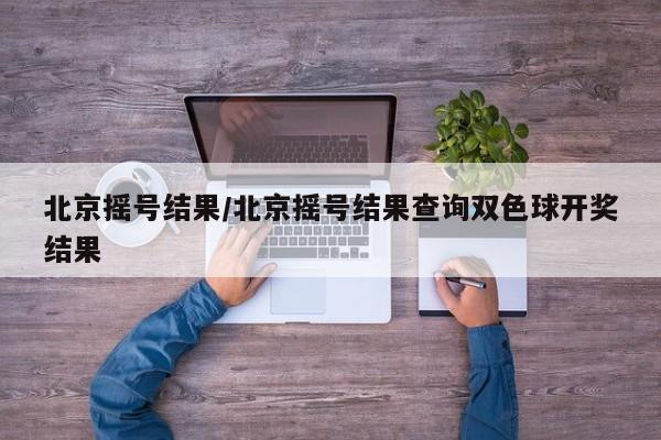 北京摇号结果/北京摇号结果查询双色球开奖结果